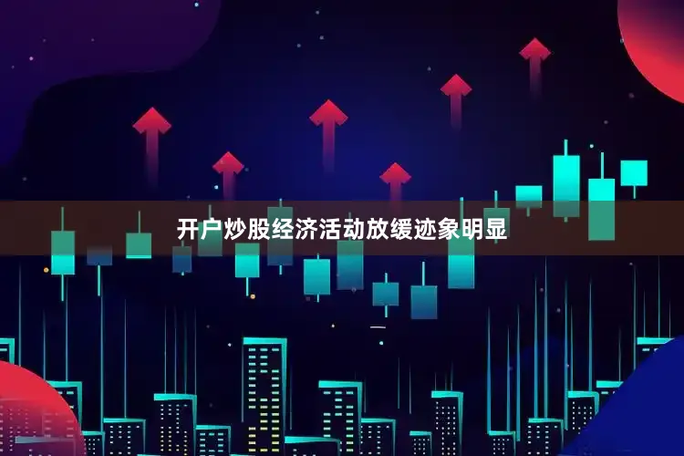 开户炒股经济活动放缓迹象明显