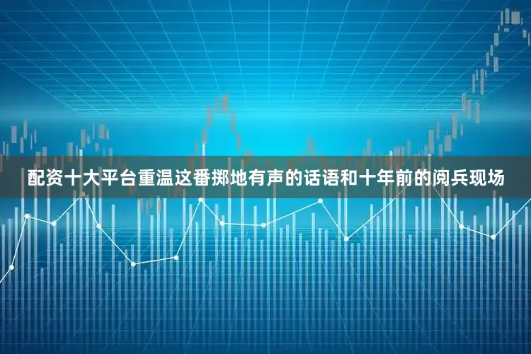 配资十大平台重温这番掷地有声的话语和十年前的阅兵现场
