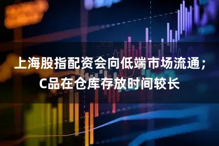 上海股指配资会向低端市场流通；C品在仓库存放时间较长