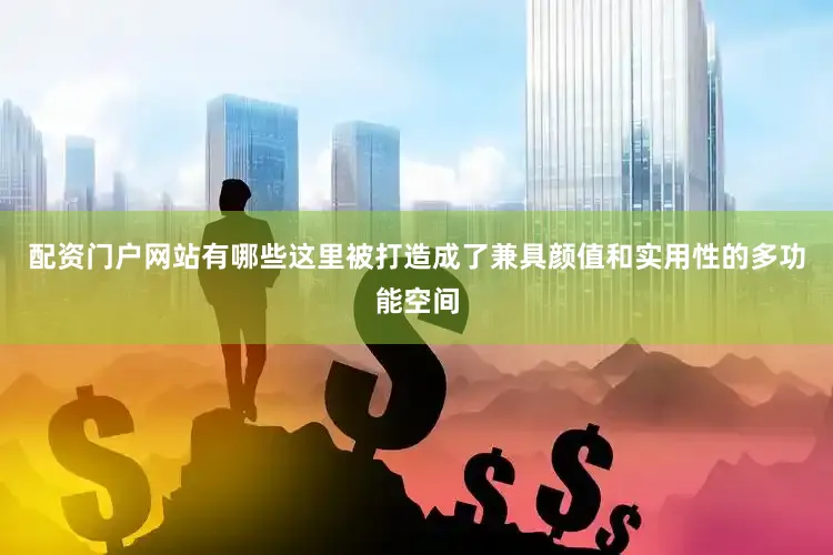 配资门户网站有哪些这里被打造成了兼具颜值和实用性的多功能空间
