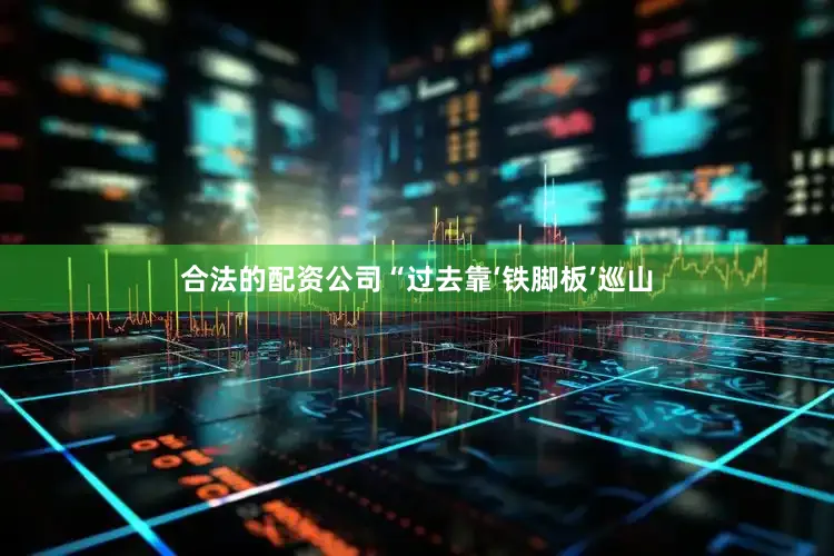 合法的配资公司“过去靠‘铁脚板’巡山