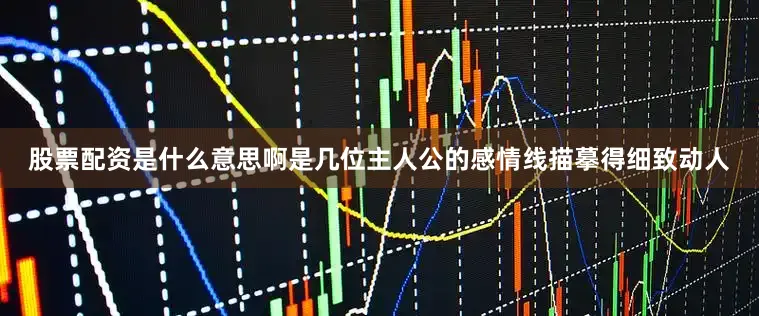 股票配资是什么意思啊是几位主人公的感情线描摹得细致动人
