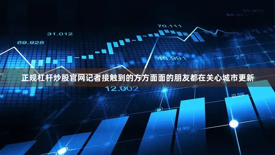 正规杠杆炒股官网记者接触到的方方面面的朋友都在关心城市更新