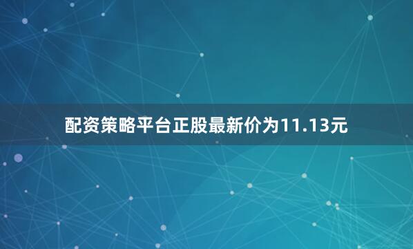 配资策略平台正股最新价为11.13元