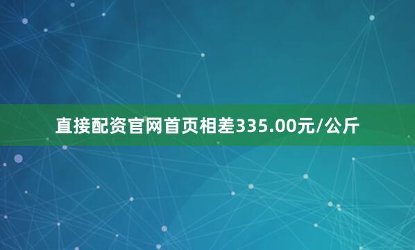 直接配资官网首页相差335.00元/公斤