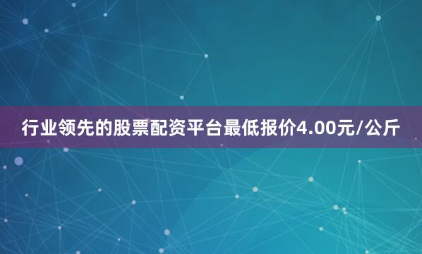 行业领先的股票配资平台最低报价4.00元/公斤