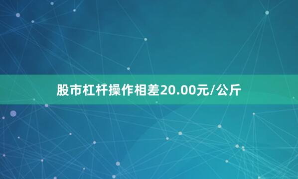 股市杠杆操作相差20.00元/公斤