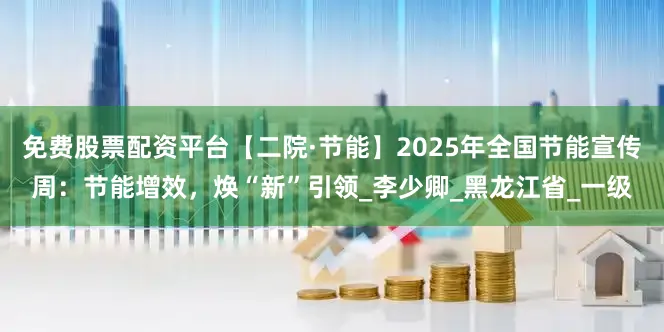 免费股票配资平台【二院·节能】2025年全国节能宣传周：节能增效，焕“新”引领_李少卿_黑龙江省_一级