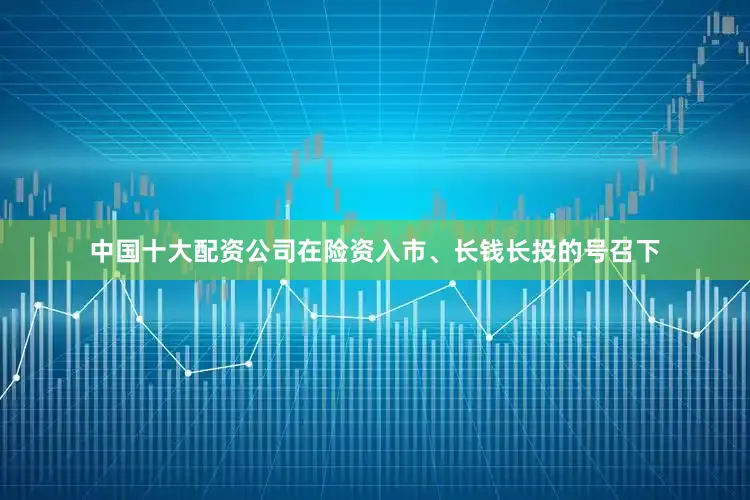 中国十大配资公司在险资入市、长钱长投的号召下