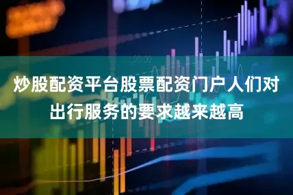 炒股配资平台股票配资门户人们对出行服务的要求越来越高