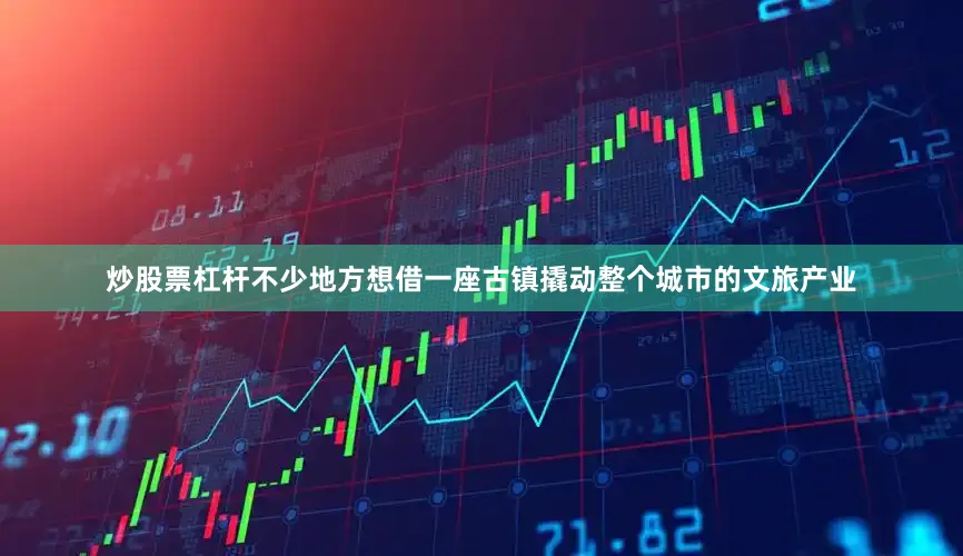 炒股票杠杆不少地方想借一座古镇撬动整个城市的文旅产业
