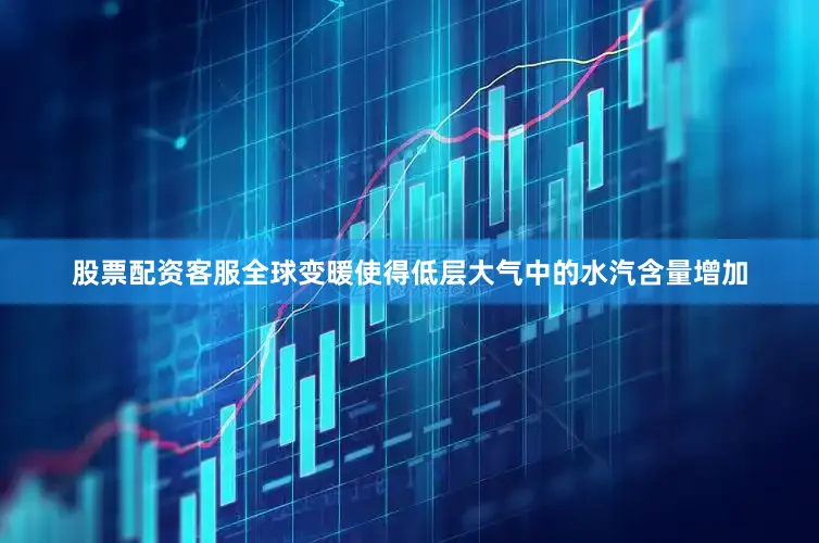股票配资客服全球变暖使得低层大气中的水汽含量增加