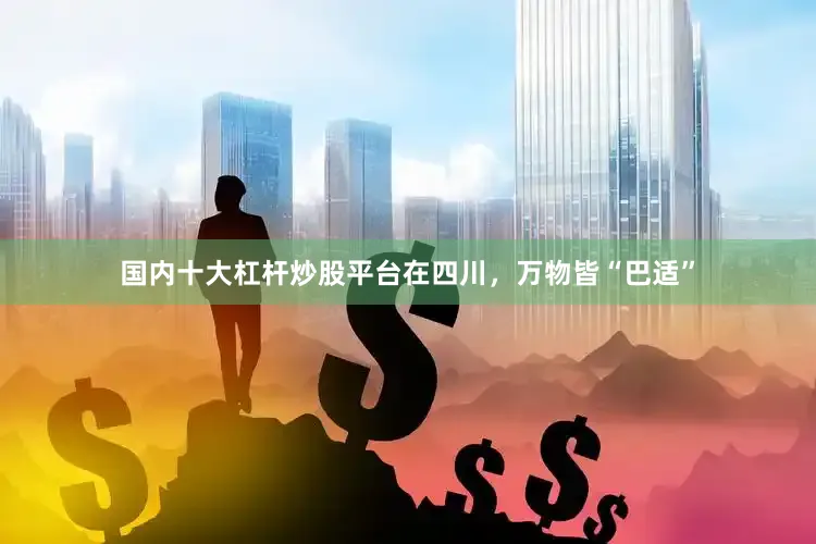 国内十大杠杆炒股平台在四川，万物皆“巴适”