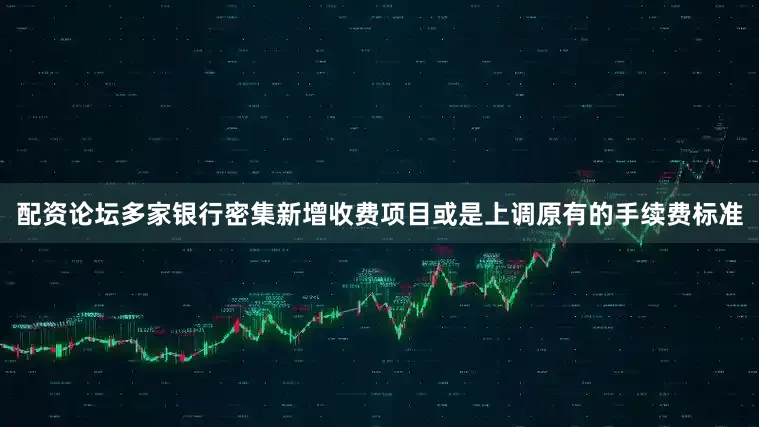 配资论坛多家银行密集新增收费项目或是上调原有的手续费标准