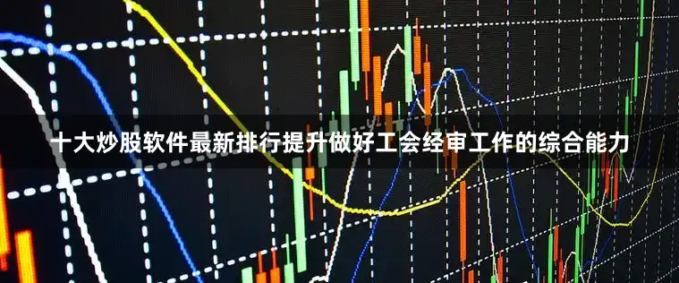 十大炒股软件最新排行提升做好工会经审工作的综合能力