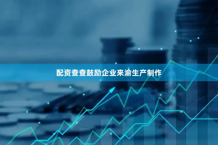 配资查查鼓励企业来渝生产制作