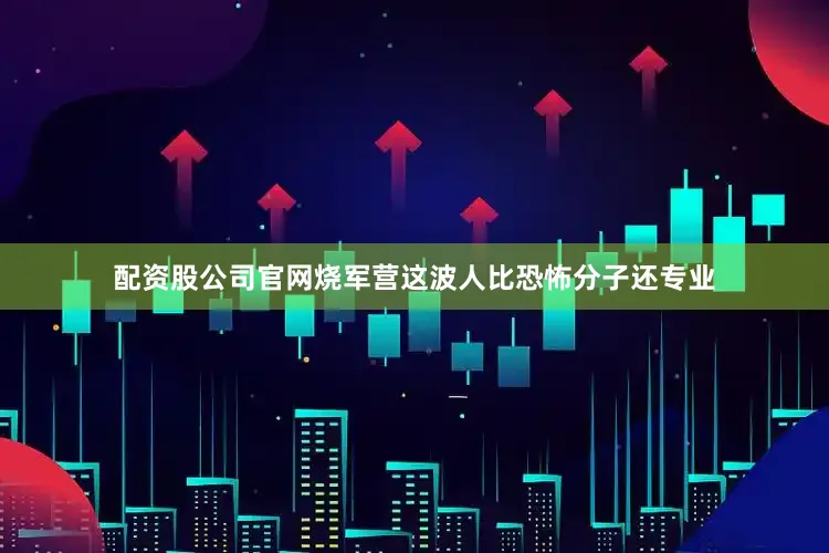 配资股公司官网烧军营这波人比恐怖分子还专业