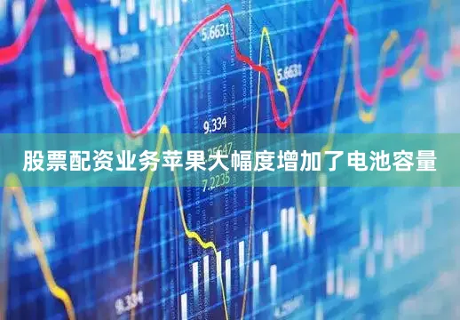 股票配资业务苹果大幅度增加了电池容量