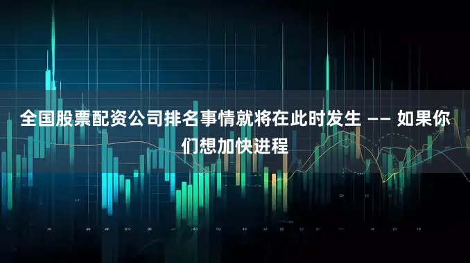 全国股票配资公司排名事情就将在此时发生 —— 如果你们想加快进程