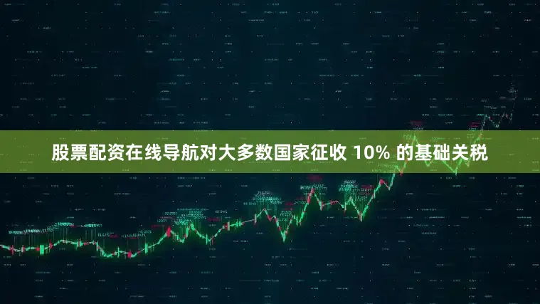 股票配资在线导航对大多数国家征收 10% 的基础关税