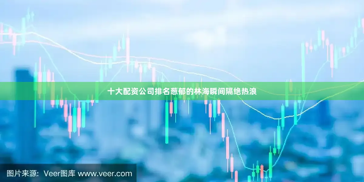 十大配资公司排名葱郁的林海瞬间隔绝热浪