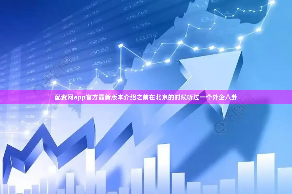 配资网app官方最新版本介绍之前在北京的时候听过一个外企八卦