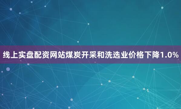 线上实盘配资网站煤炭开采和洗选业价格下降1.0%
