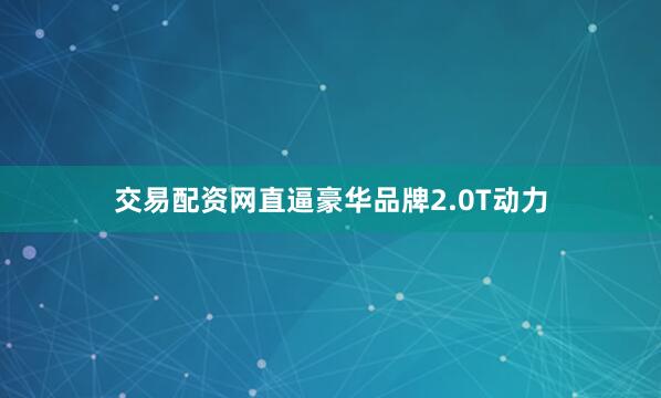 交易配资网直逼豪华品牌2.0T动力