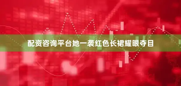 配资咨询平台她一袭红色长裙耀眼夺目