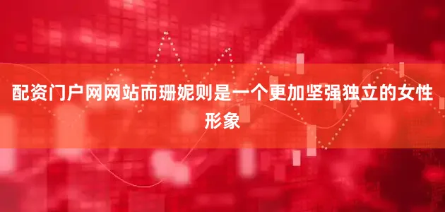 配资门户网网站而珊妮则是一个更加坚强独立的女性形象