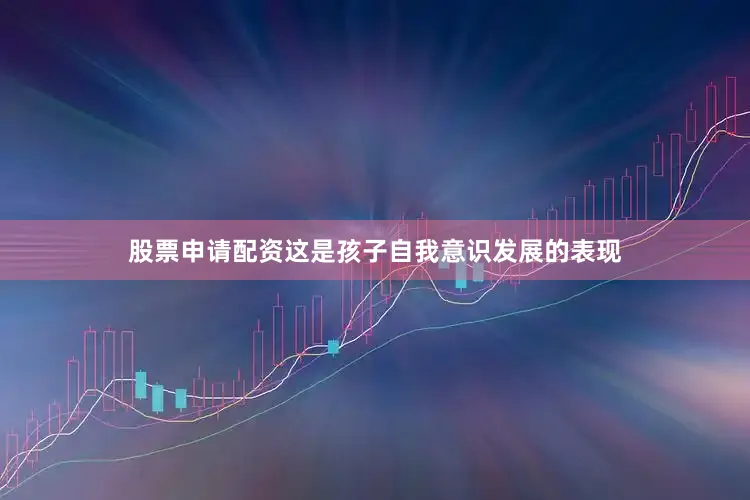 股票申请配资这是孩子自我意识发展的表现