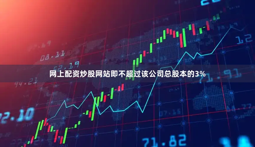 网上配资炒股网站即不超过该公司总股本的3%