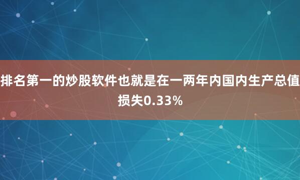排名第一的炒股软件也就是在一两年内国内生产总值损失0.33%