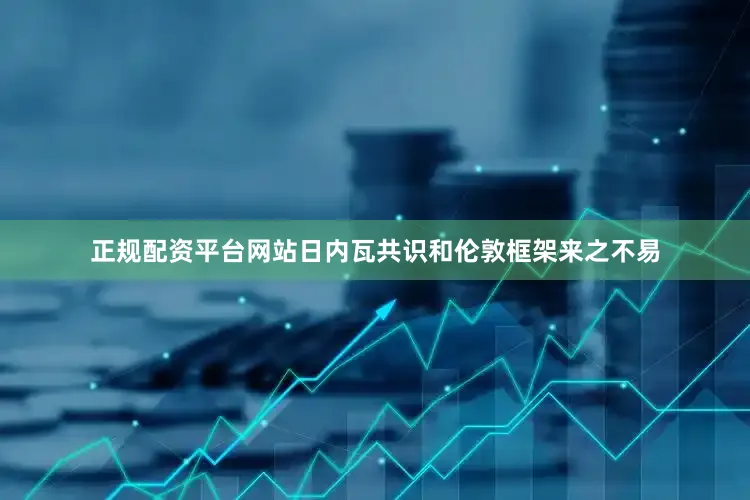 正规配资平台网站日内瓦共识和伦敦框架来之不易