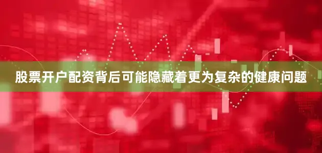 股票开户配资背后可能隐藏着更为复杂的健康问题