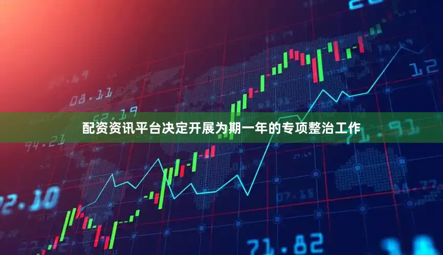 配资资讯平台决定开展为期一年的专项整治工作