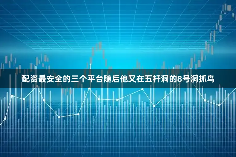 配资最安全的三个平台随后他又在五杆洞的8号洞抓鸟