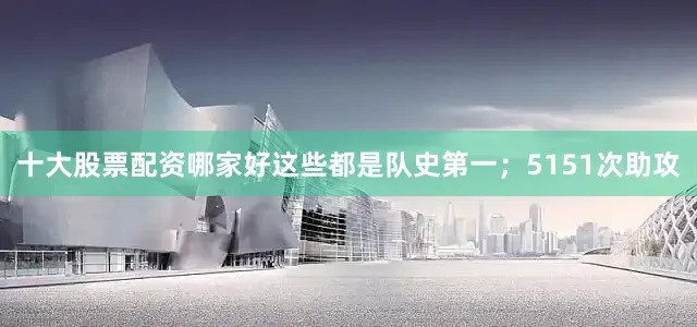 十大股票配资哪家好这些都是队史第一；5151次助攻