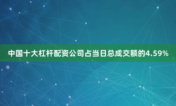 中国十大杠杆配资公司占当日总成交额的4.59%