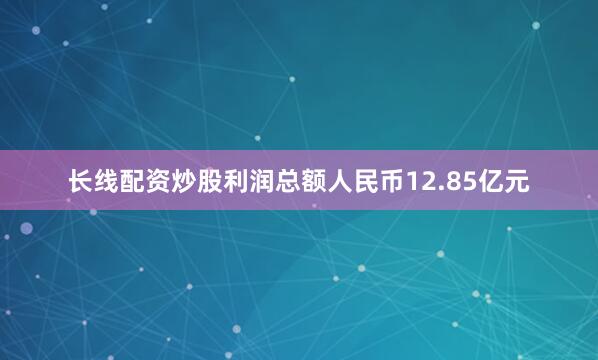 长线配资炒股利润总额人民币12.85亿元