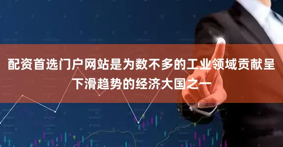 配资首选门户网站是为数不多的工业领域贡献呈下滑趋势的经济大国之一