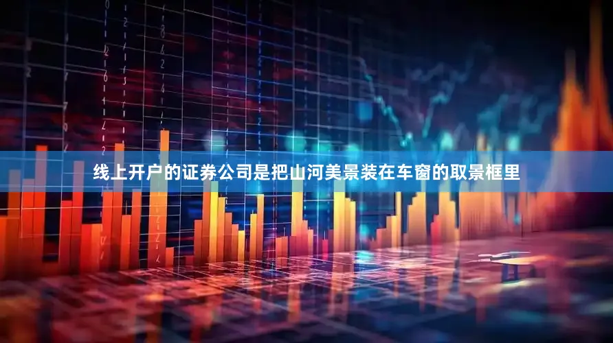 线上开户的证券公司是把山河美景装在车窗的取景框里