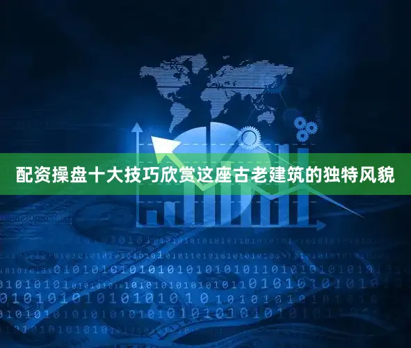 配资操盘十大技巧欣赏这座古老建筑的独特风貌