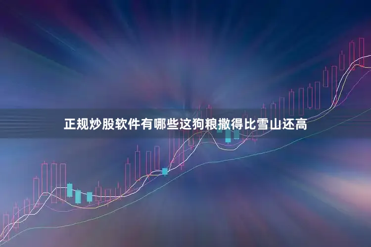 正规炒股软件有哪些这狗粮撒得比雪山还高