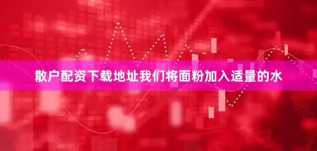 散户配资下载地址我们将面粉加入适量的水
