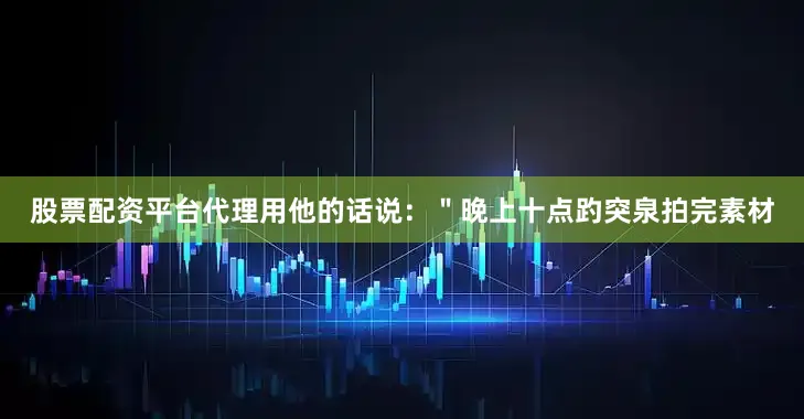 股票配资平台代理用他的话说：＂晚上十点趵突泉拍完素材