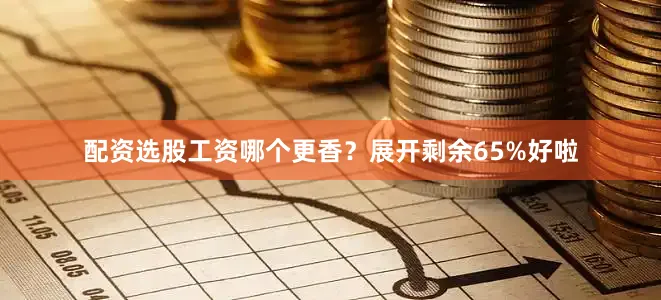 配资选股工资哪个更香？展开剩余65%好啦