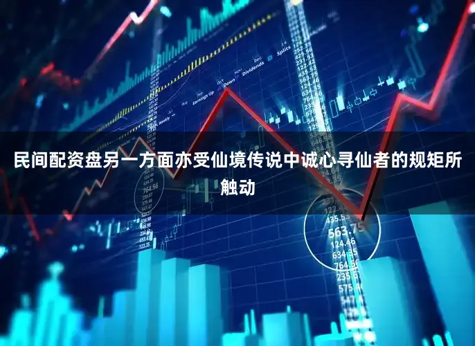 民间配资盘另一方面亦受仙境传说中诚心寻仙者的规矩所触动