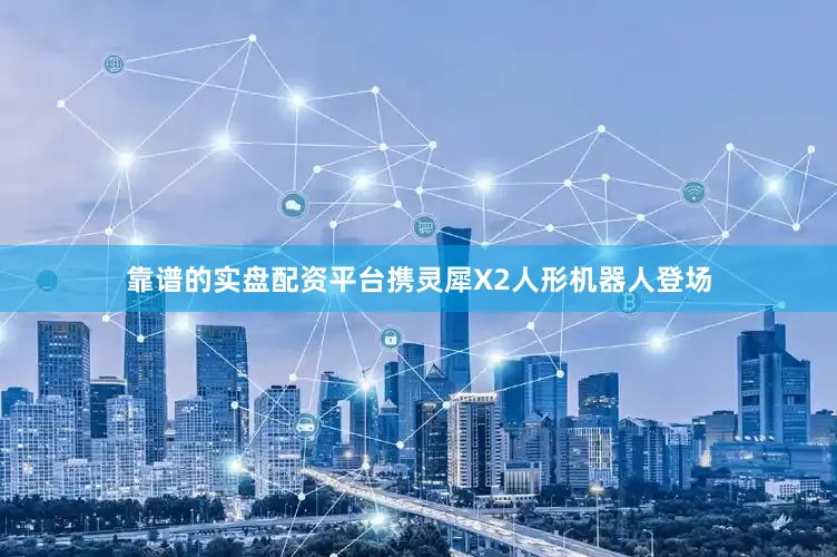 靠谱的实盘配资平台携灵犀X2人形机器人登场