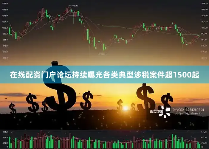 在线配资门户论坛持续曝光各类典型涉税案件超1500起
